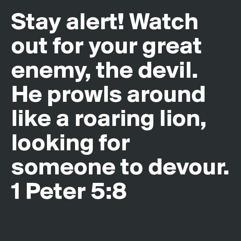 Stay alert! Watch out for your great enemy, the devil. He prowls around ...