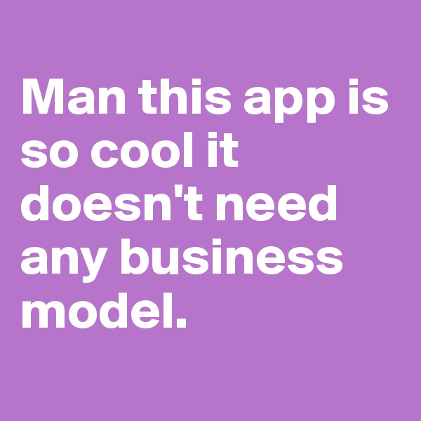 
Man this app is so cool it doesn't need any business model. 
