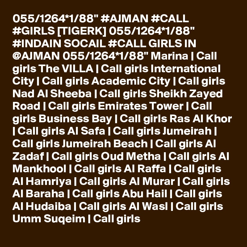 055/1264*1/88" #AJMAN #CALL #GIRLS [TIGERK] 055/1264*1/88" #INDAIN SOCAIL #CALL GIRLS IN @AJMAN 055/1264*1/88" Marina | Call girls The VILLA | Call girls International City | Call girls Academic City | Call girls Nad Al Sheeba | Call girls Sheikh Zayed Road | Call girls Emirates Tower | Call girls Business Bay | Call girls Ras Al Khor | Call girls Al Safa | Call girls Jumeirah | Call girls Jumeirah Beach | Call girls Al Zadaf | Call girls Oud Metha | Call girls Al Mankhool | Call girls Al Raffa | Call girls Al Hamriya | Call girls Al Murar | Call girls Al Baraha | Call girls Abu Hail | Call girls Al Hudaiba | Call girls Al Wasl | Call girls Umm Suqeim | Call girls