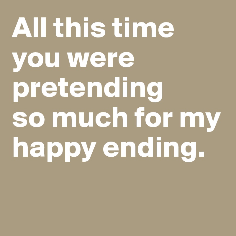 All this time you were pretending 
so much for my happy ending. 

