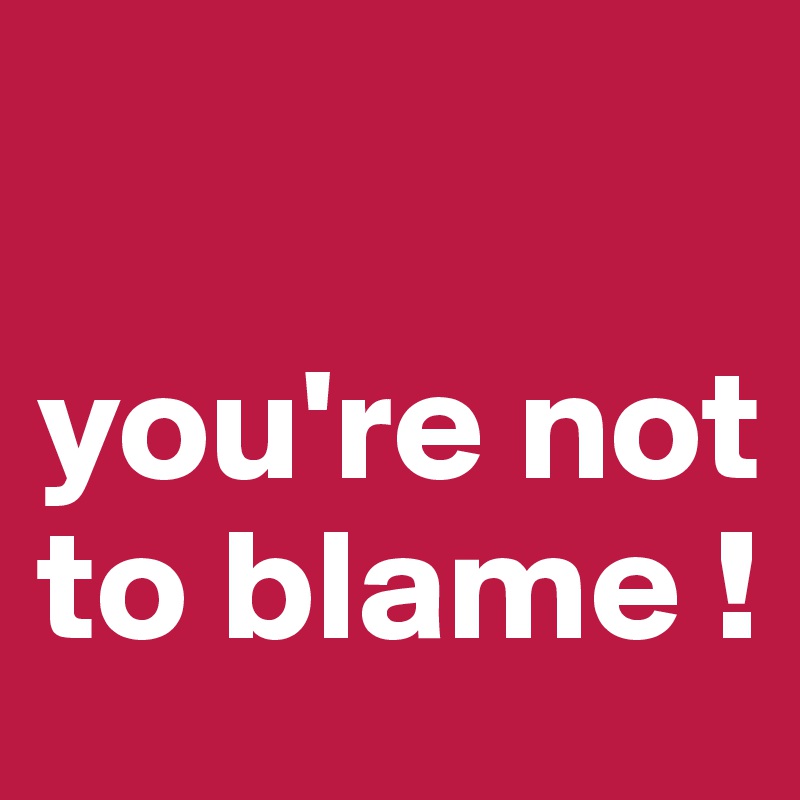 

you're not to blame !