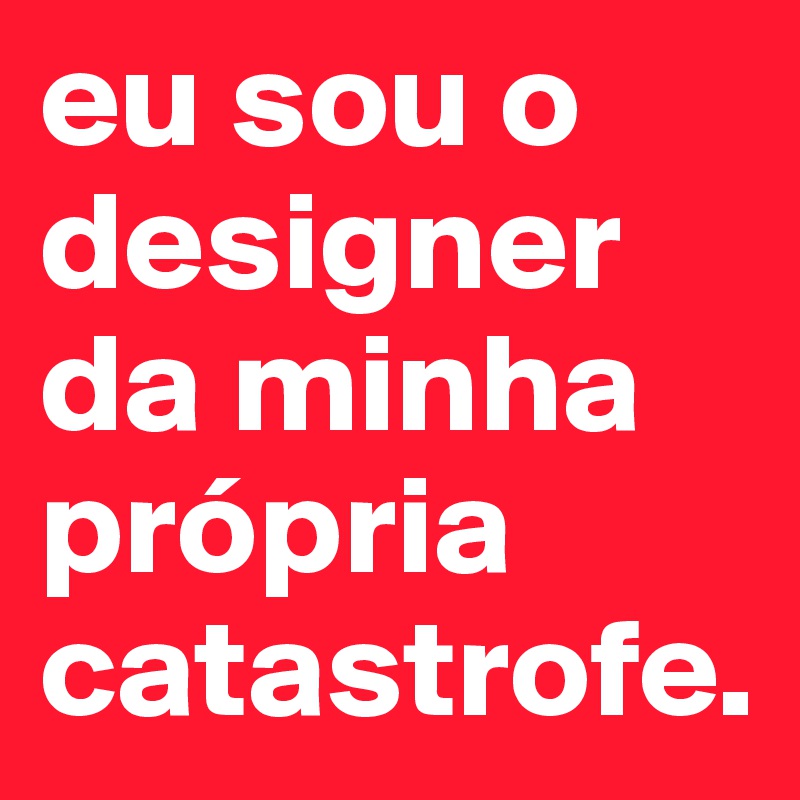 eu sou o designer da minha própria catastrofe.