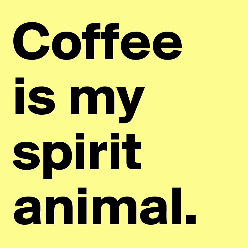 Coffee is my spirit animal.