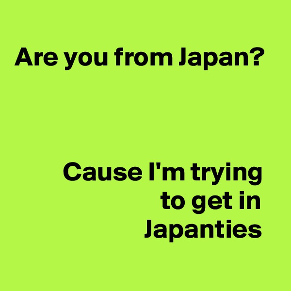 
Are you from Japan?

                                         

         Cause I'm trying 
                           to get in                          Japanties
