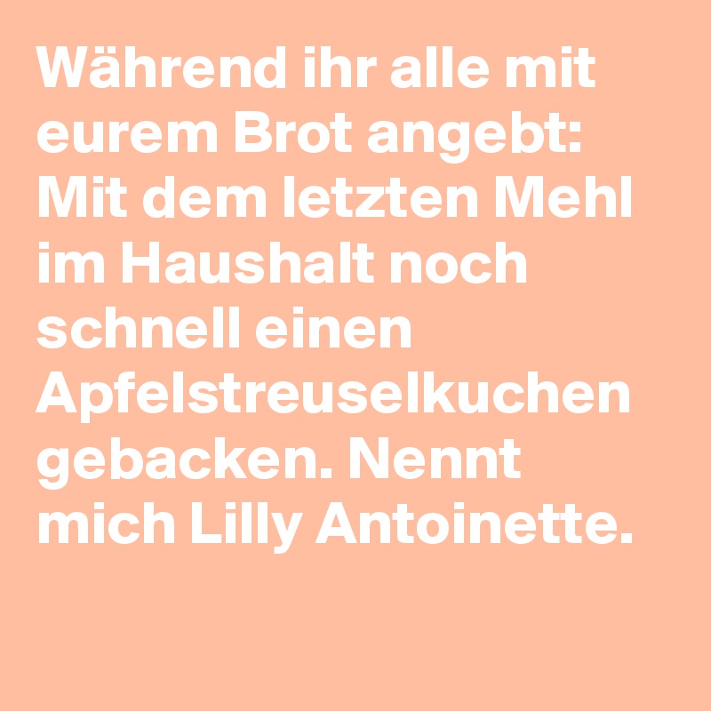 Während ihr alle mit eurem Brot angebt: Mit dem letzten Mehl im Haushalt noch schnell einen Apfelstreuselkuchen gebacken. Nennt mich Lilly Antoinette.