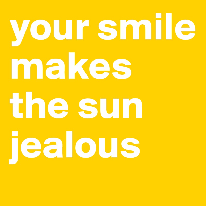 your smile makes the sun jealous
