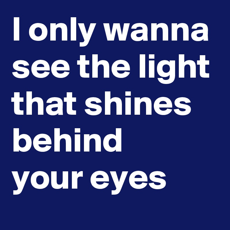 I only wanna see the light that shines
behind 
your eyes