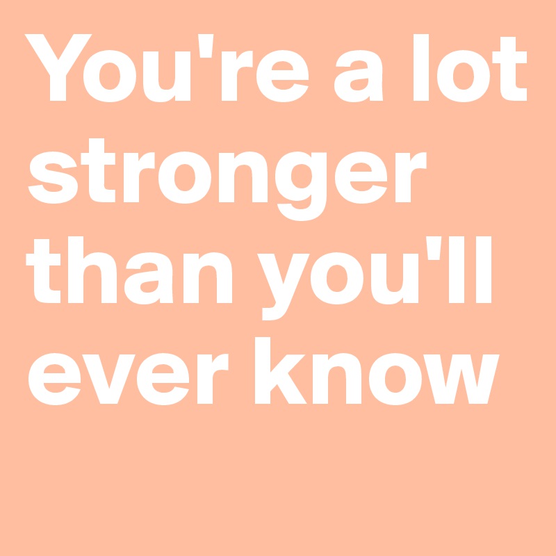 You're a lot stronger than you'll ever know