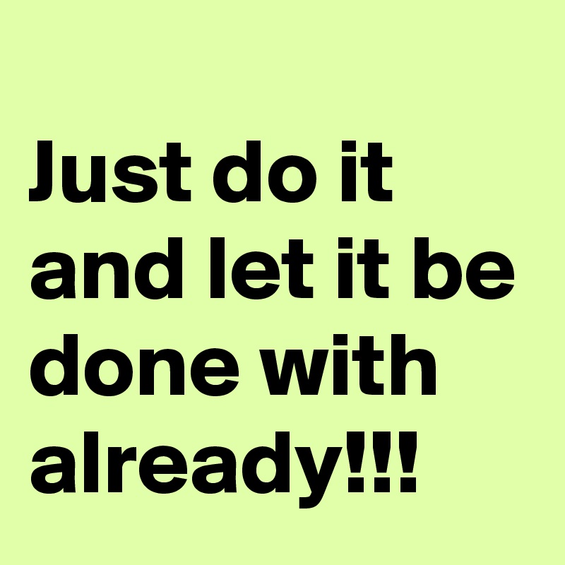 
Just do it and let it be done with already!!!