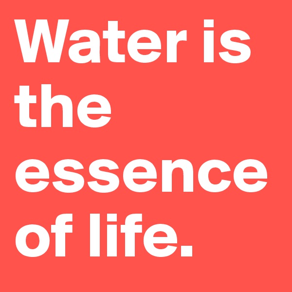 Water is the essence of life.