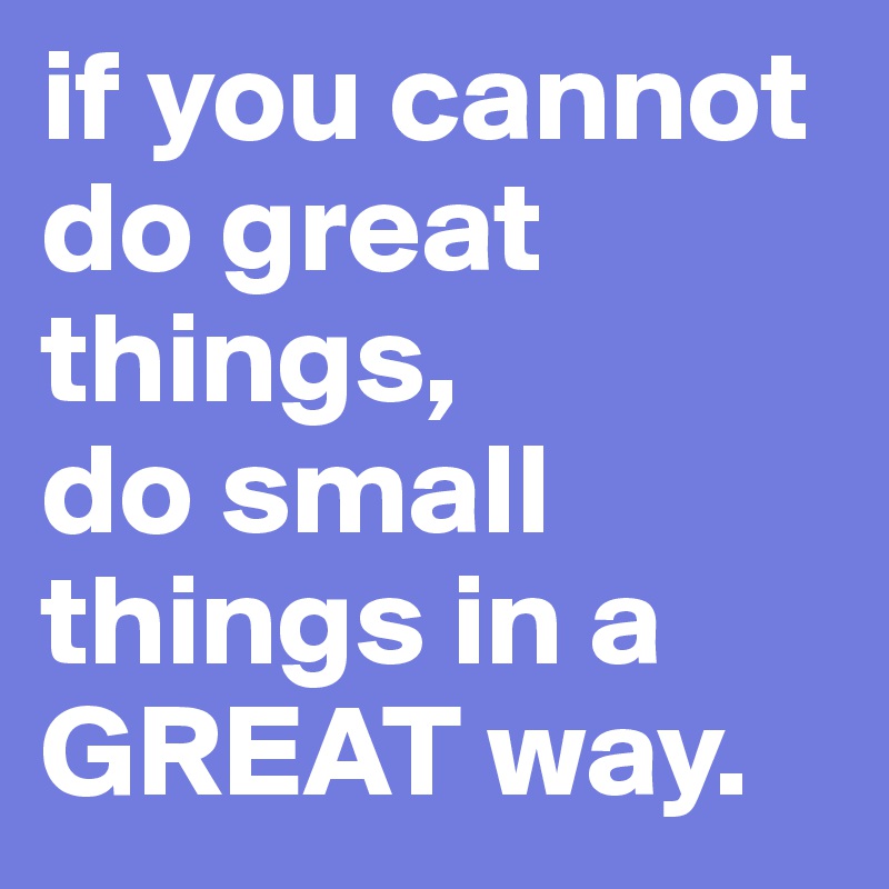 if you cannot do great things, 
do small things in a GREAT way.
