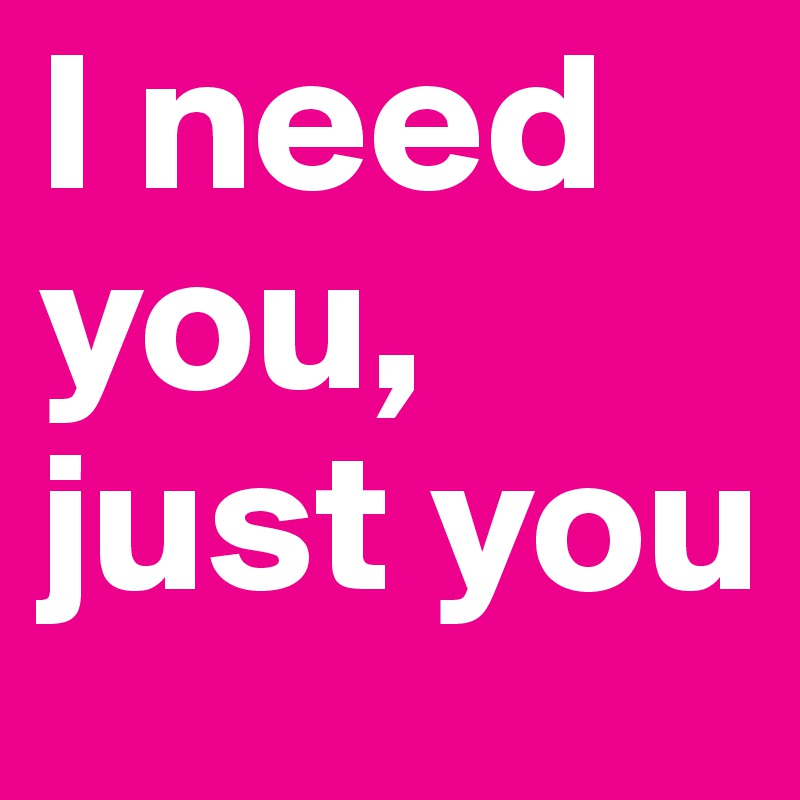 I need you, just you