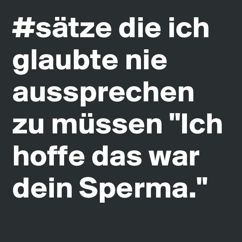 #sätze die ich glaubte nie aussprechen zu müssen "Ich hoffe das war dein Sperma."