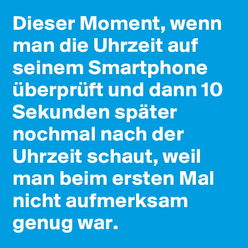 Dieser Moment, wenn man die Uhrzeit auf seinem Smartphone überprüft und dann 10 Sekunden später nochmal nach der Uhrzeit schaut, weil man beim ersten Mal nicht aufmerksam genug war.