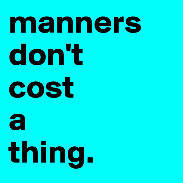 manners
don't 
cost 
a 
thing.