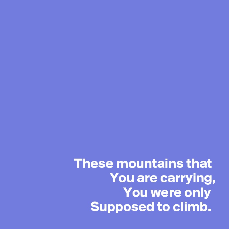 









                       These mountains that
                                    You are carrying,
                                         You were only
                             Supposed to climb.