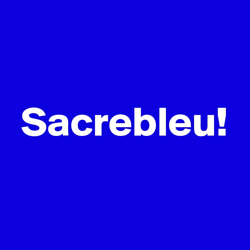 

 Sacrebleu!

