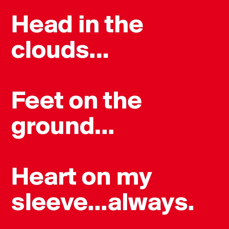 Head in the clouds...

Feet on the ground...

Heart on my sleeve...always.