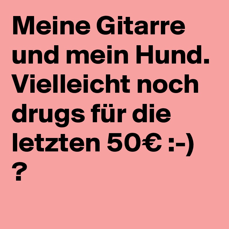 Meine Gitarre und mein Hund. Vielleicht noch drugs für die letzten 50€ :-) ?