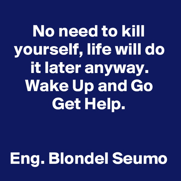 No need to kill yourself, life will do it later anyway. Wake Up and Go Get Help.


Eng. Blondel Seumo