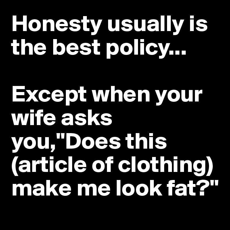 Honesty usually is the best policy...

Except when your wife asks you,"Does this (article of clothing) make me look fat?"