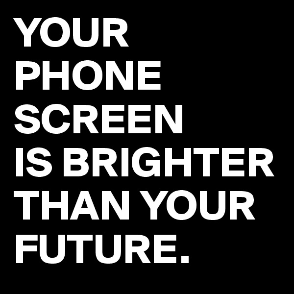 YOUR
PHONE SCREEN
IS BRIGHTER THAN YOUR FUTURE.