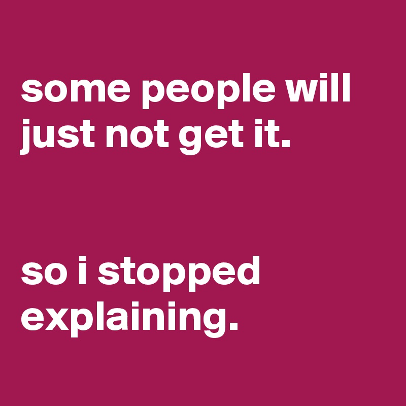 
some people will just not get it.


so i stopped explaining.
