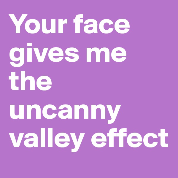 Your face gives me the uncanny valley effect