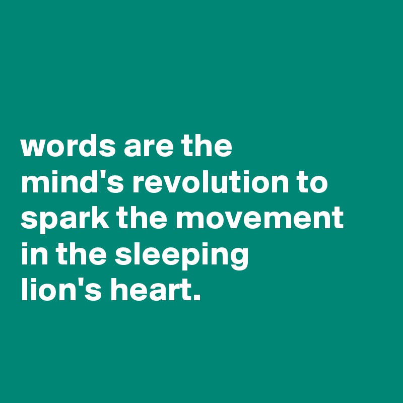 


words are the
mind's revolution to spark the movement in the sleeping
lion's heart.


