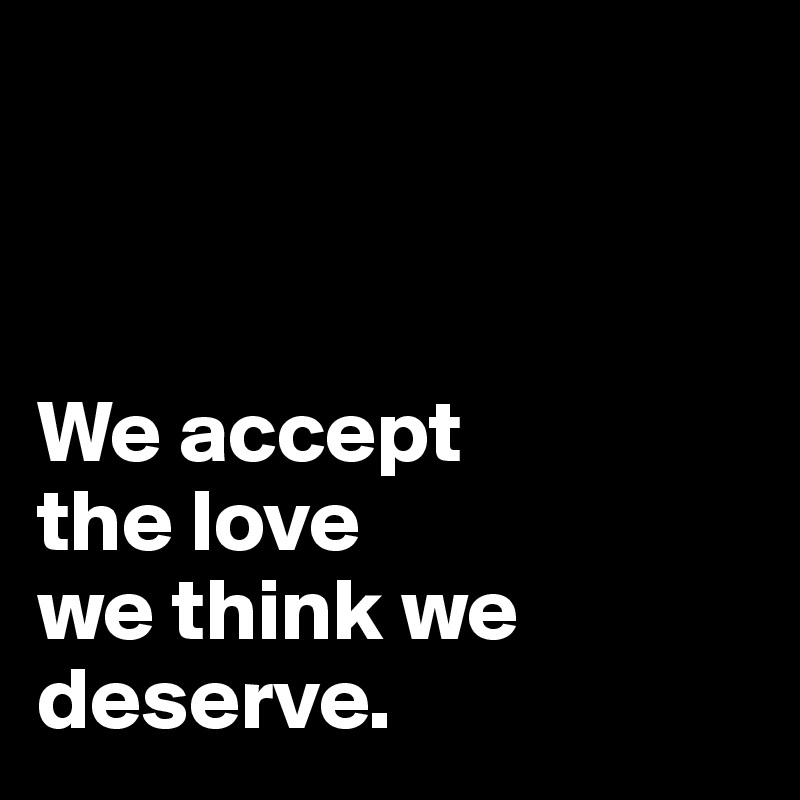 



We accept 
the love 
we think we deserve.