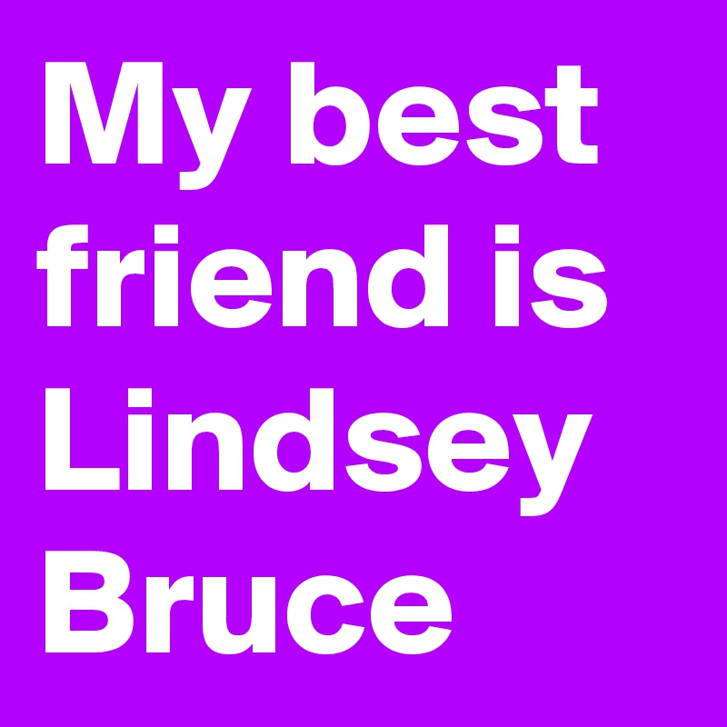 My best friend is Lindsey Bruce