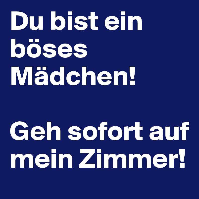 Du bist ein böses Mädchen!

Geh sofort auf mein Zimmer!