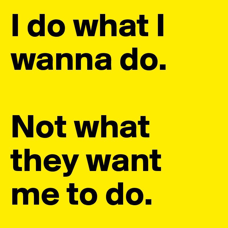 I do what I wanna do.

Not what they want me to do.