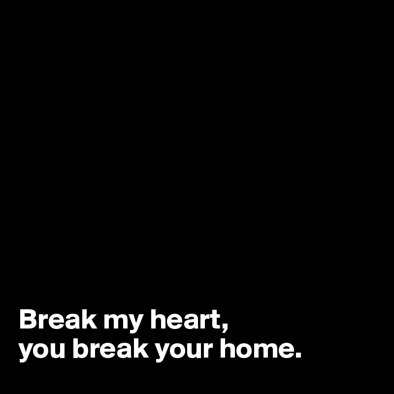 









Break my heart,
you break your home. 