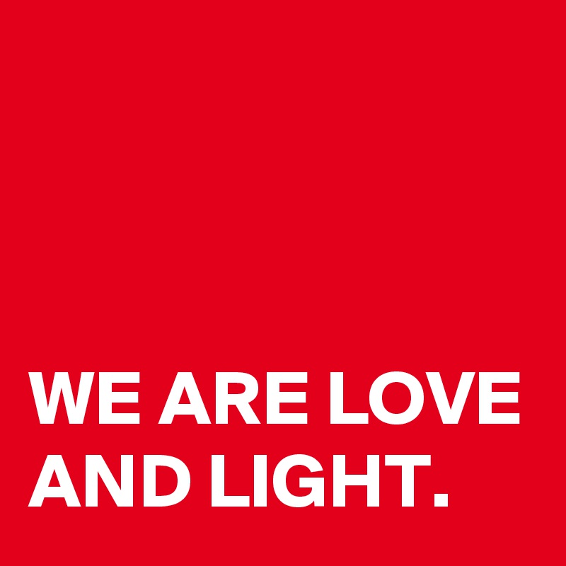 



WE ARE LOVE AND LIGHT. 
