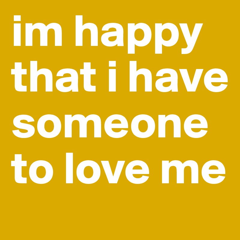 im happy that i have someone to love me 