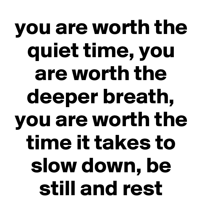 you are worth the quiet time, you are worth the deeper breath, you are worth the time it takes to slow down, be still and rest