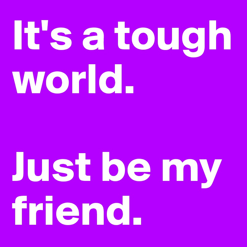 It's a tough world.

Just be my friend.