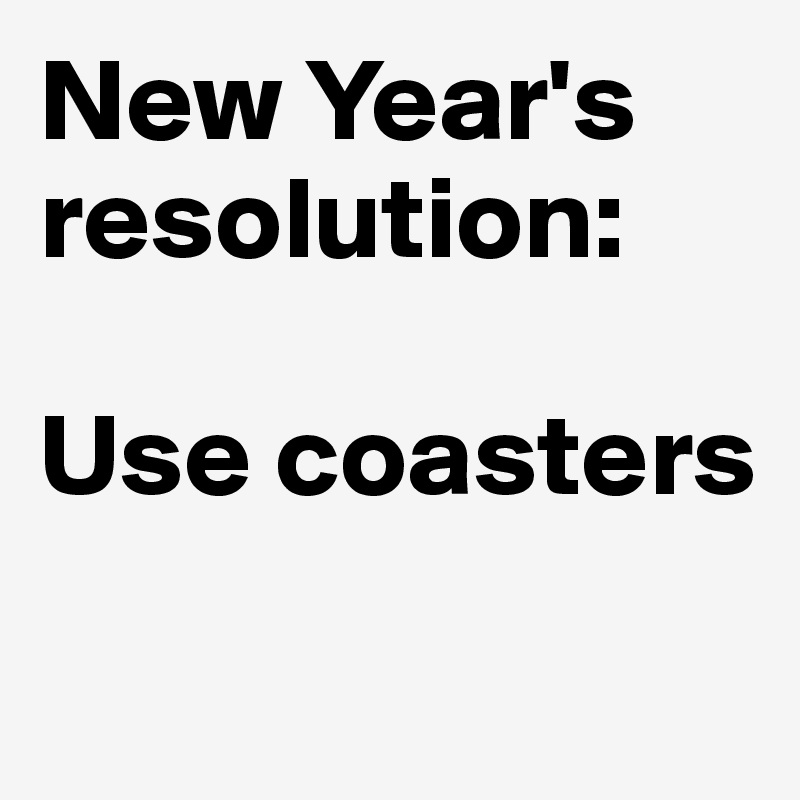 New Year's resolution: 

Use coasters

