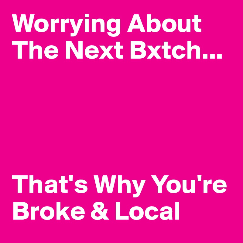 Worrying About The Next Bxtch...




That's Why You're Broke & Local