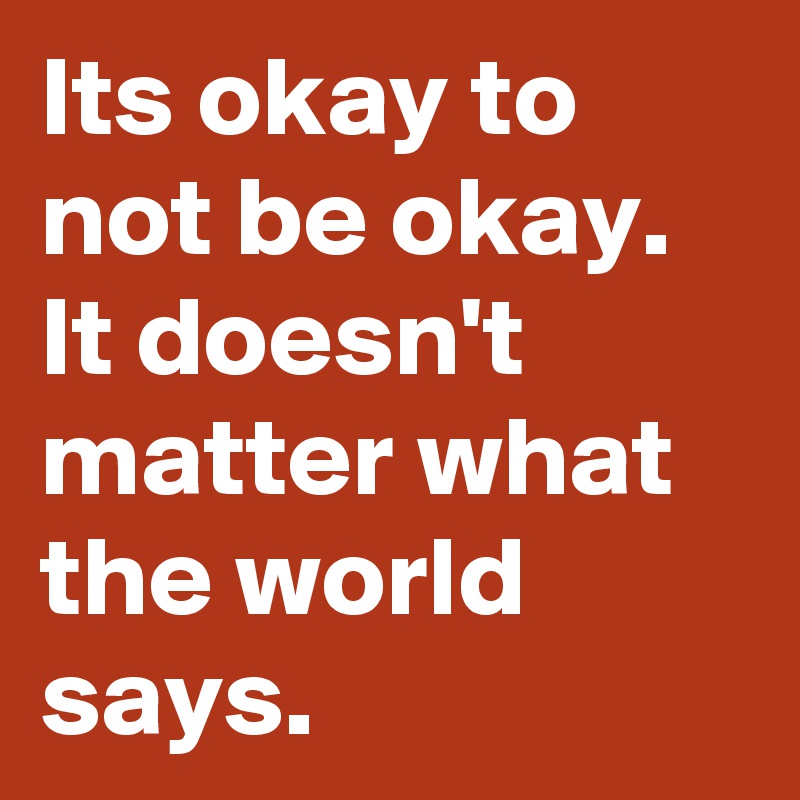 Its okay to not be okay. It doesn't matter what the world says.