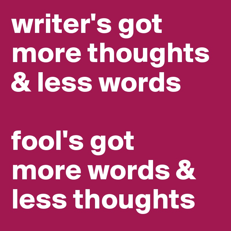 writer's got more thoughts & less words

fool's got 
more words & less thoughts