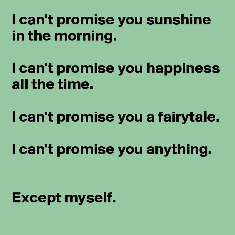 I can't promise you sunshine in the morning.

I can't promise you happiness all the time.

I can't promise you a fairytale.

I can't promise you anything.


Except myself.