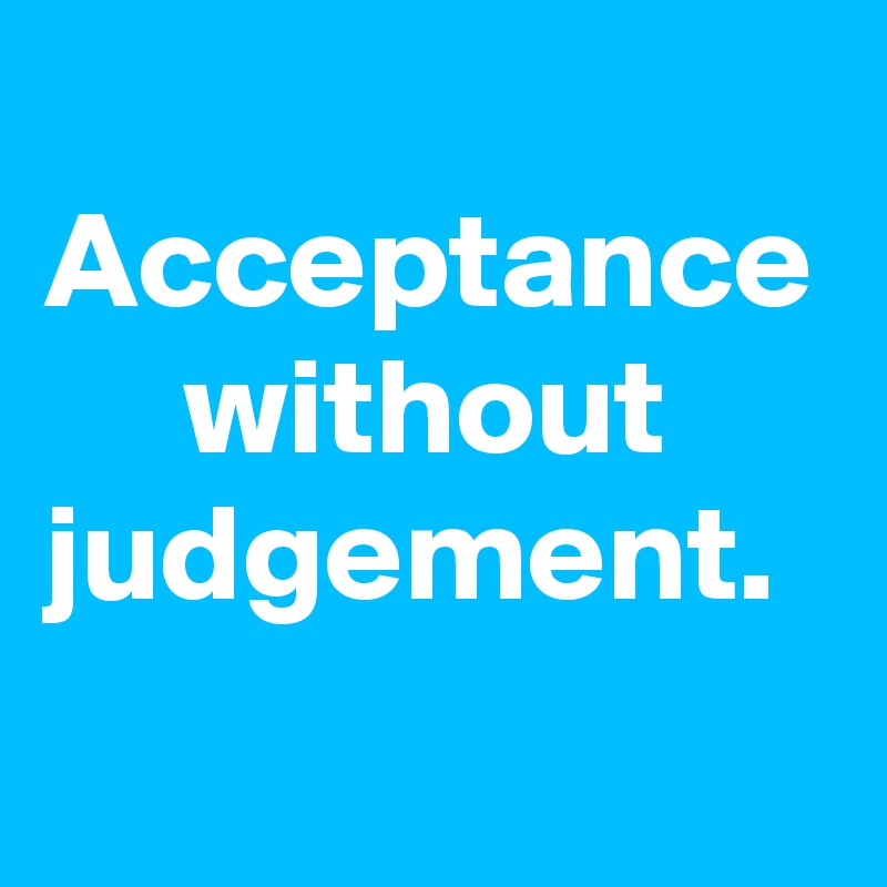 
Acceptance      without judgement.