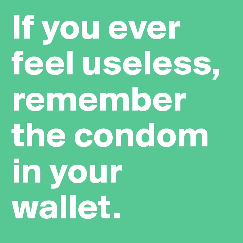 If you ever feel useless, remember the condom in your wallet. 