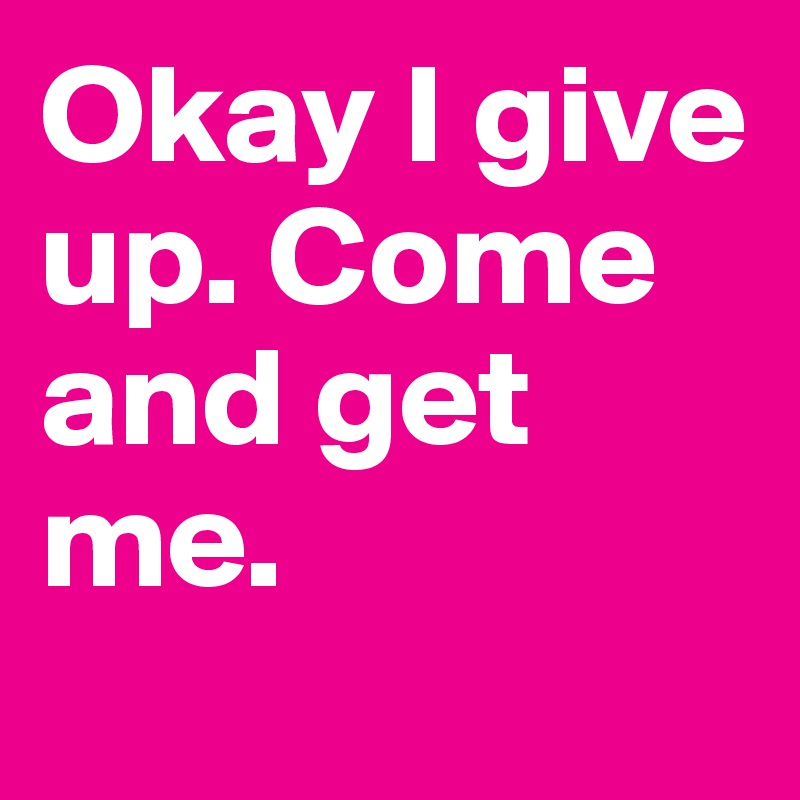 Okay I give up. Come and get me.
