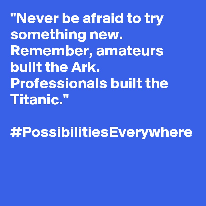 "Never be afraid to try something new. Remember, amateurs built the Ark. Professionals built the Titanic."

#PossibilitiesEverywhere