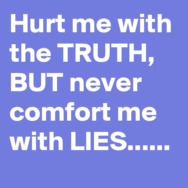Hurt me with the TRUTH, BUT never comfort me with LIES......