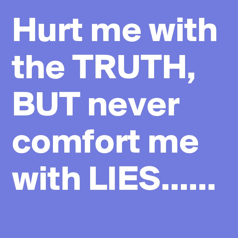 Hurt me with the TRUTH, BUT never comfort me with LIES......