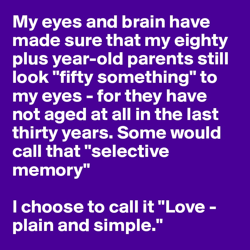 My eyes and brain have made sure that my eighty plus year-old parents still look "fifty something" to my eyes - for they have not aged at all in the last thirty years. Some would call that "selective memory"

I choose to call it "Love - plain and simple."